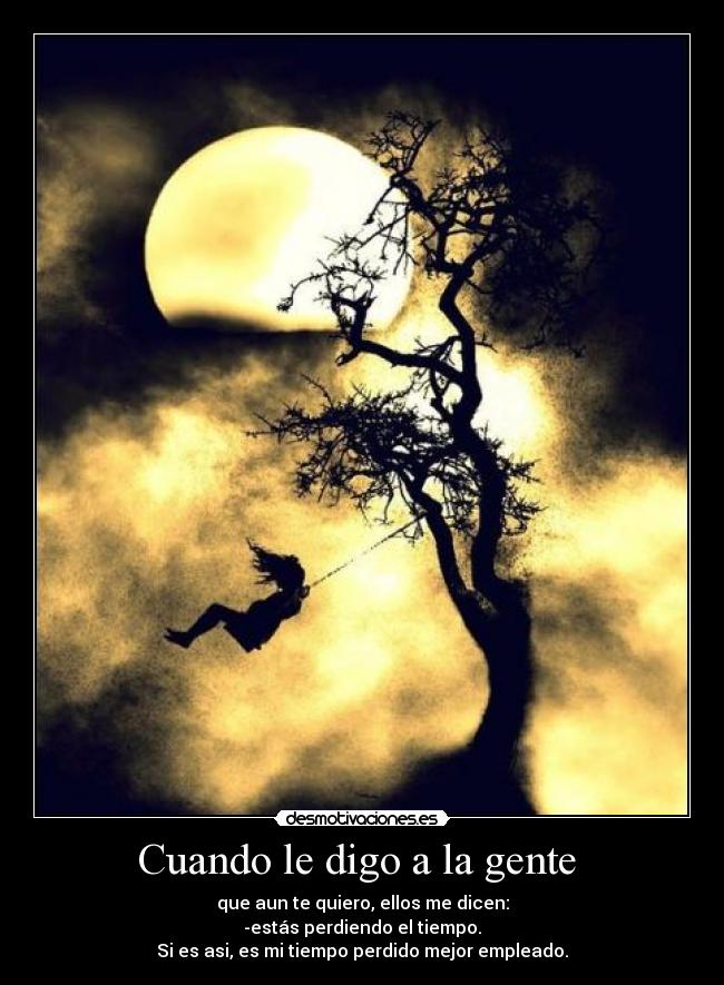 Cuando le digo a la gente - que aun te quiero, ellos me dicen:
-estás perdiendo el tiempo.
Si es asi, es mi tiempo perdido mejor empleado.♥