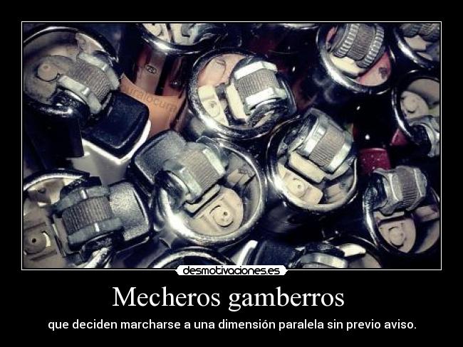 Mecheros gamberros  - que deciden marcharse a una dimensión paralela sin previo aviso.