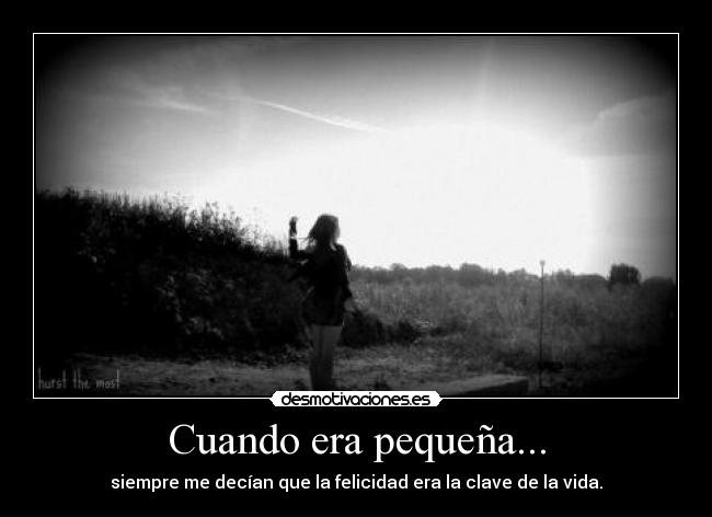 Cuando era pequeña... - siempre me decían que la felicidad era la clave de la vida.