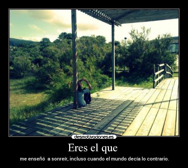 Eres el que  - me enseñó  a sonreír, incluso cuando el mundo decía lo contrario.