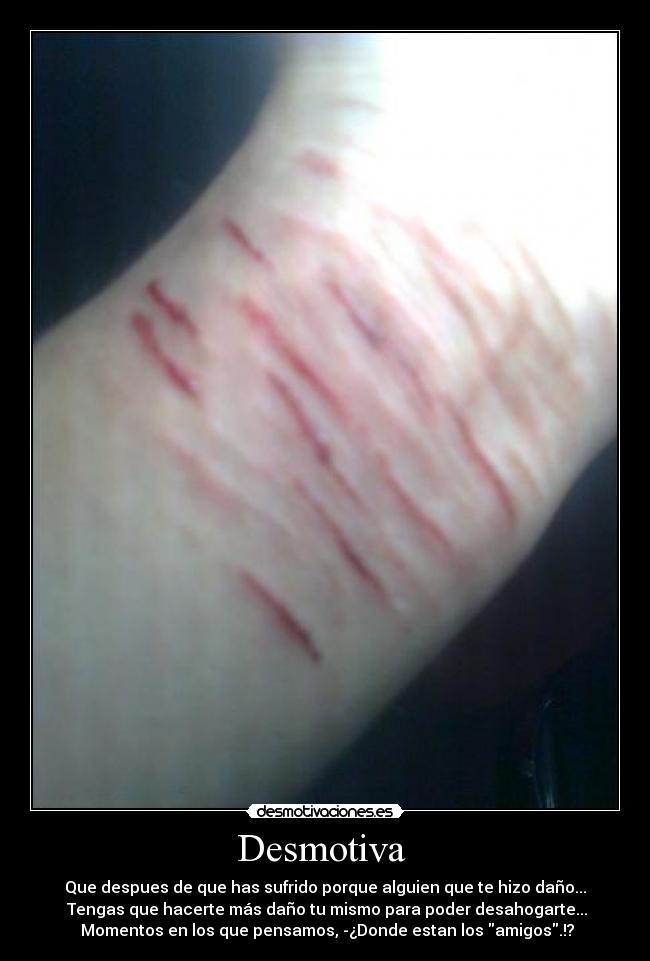 Desmotiva - Que despues de que has sufrido porque alguien que te hizo daño...
Tengas que hacerte más daño tu mismo para poder desahogarte...
Momentos en los que pensamos, -¿Donde estan los amigos.!?