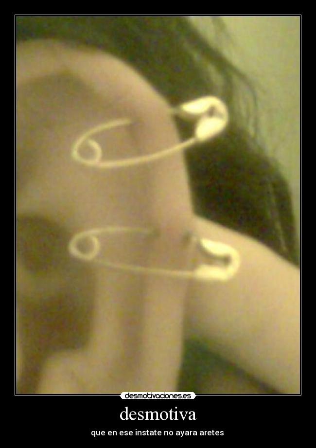 desmotiva - que en ese instate no ayara aretes