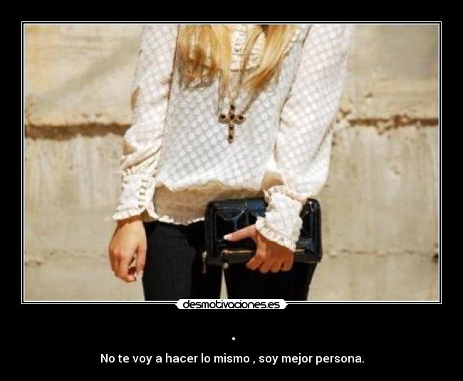 . - No te voy a hacer lo mismo , soy mejor persona.