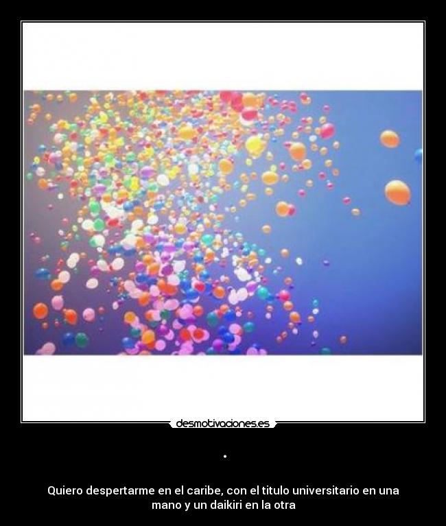 . - 
Quiero despertarme en el caribe, con el titulo universitario en una
mano y un daikiri en la otra