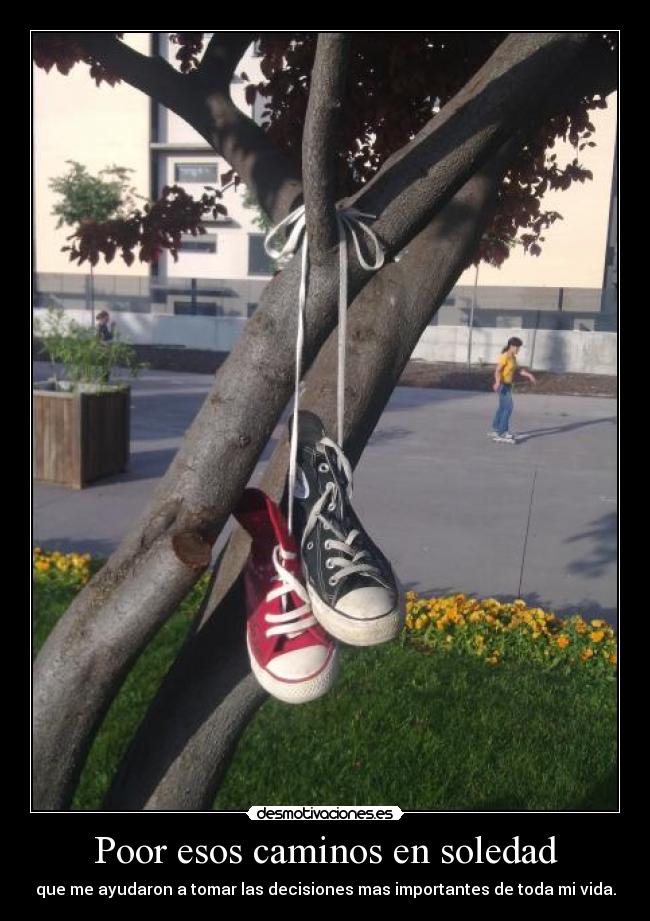 Poor esos caminos en soledad - que me ayudaron a tomar las decisiones mas importantes de toda mi vida.