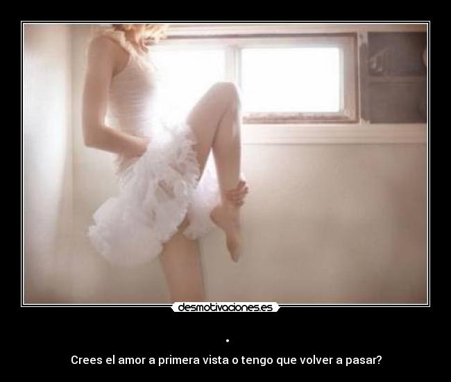 . - Crees el amor a primera vista o tengo que volver a pasar?