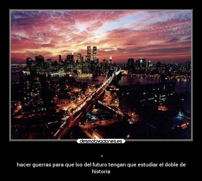 . - hacer guerras para que los del futuro tengan que estudiar el doble de historia
