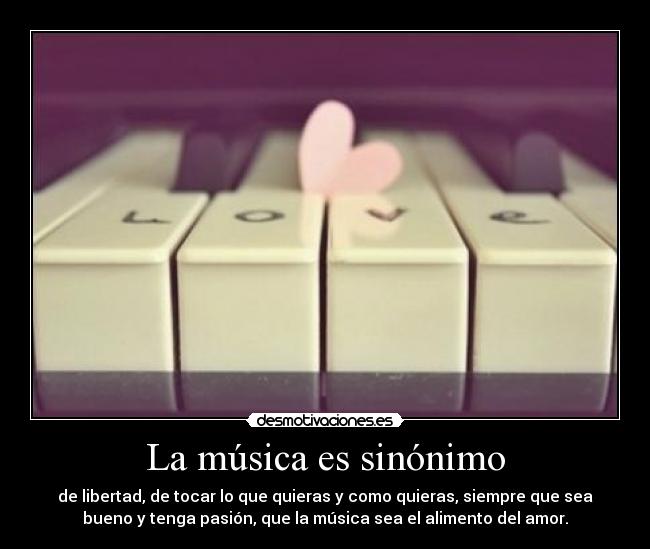 La música es sinónimo - de libertad, de tocar lo que quieras y como quieras, siempre que sea
bueno y tenga pasión, que la música sea el alimento del amor.