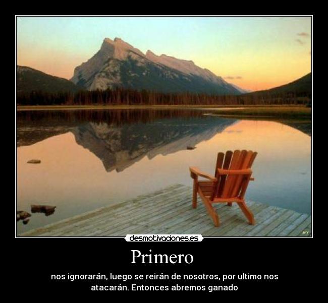 Primero - nos ignorarán, luego se reirán de nosotros, por ultimo nos
atacarán. Entonces abremos ganado