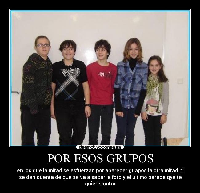 POR ESOS GRUPOS - en los que la mitad se esfuerzan por aparecer guapos la otra mitad ni
se dan cuenta de que se va a sacar la foto y el ultimo parece qye te
quiere matar