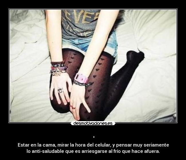 . - Estar en la cama, mirar la hora del celular, y pensar muy seriamente
lo anti-saludable que es arriesgarse al frío que hace afuera.