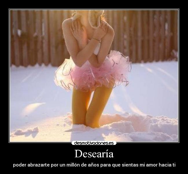 Desearía - poder abrazarte por un millón de años para que sientas mi amor hacia ti