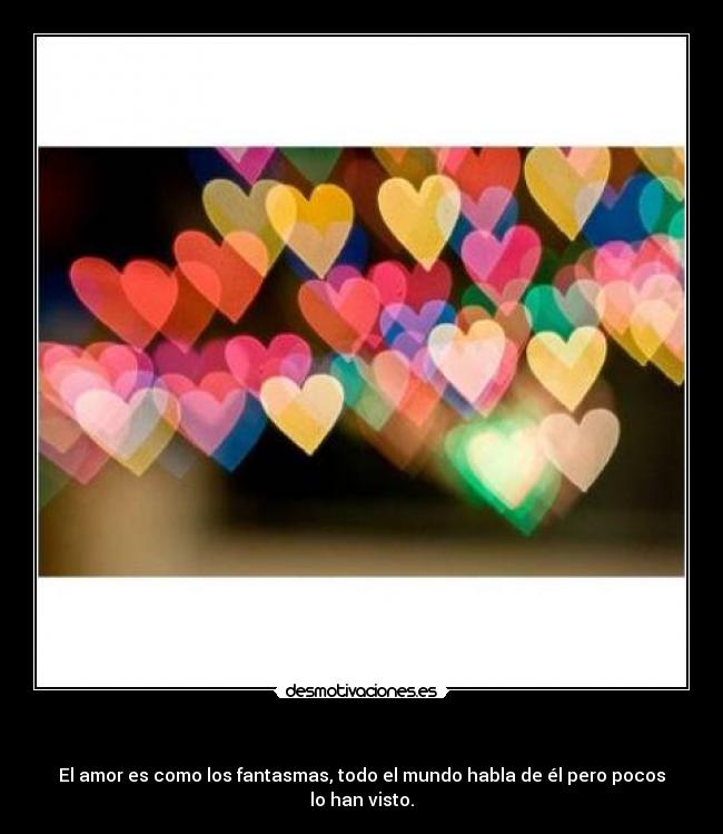  - El amor es como los fantasmas, todo el mundo habla de él pero pocos lo han visto.