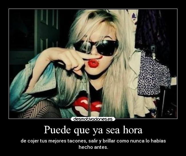 carteles puede que sea hora cojer tus mejores tacones salir brillar como nunca habias hecho antes desmotivaciones