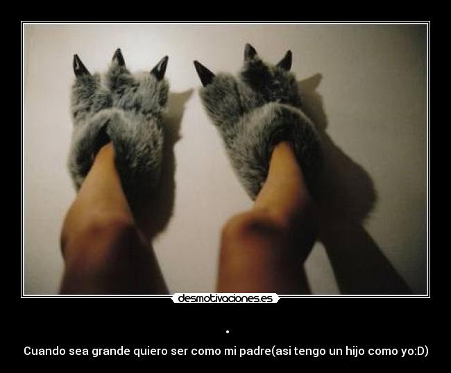 . - Cuando sea grande quiero ser como mi padre(asi tengo un hijo como yo:D)