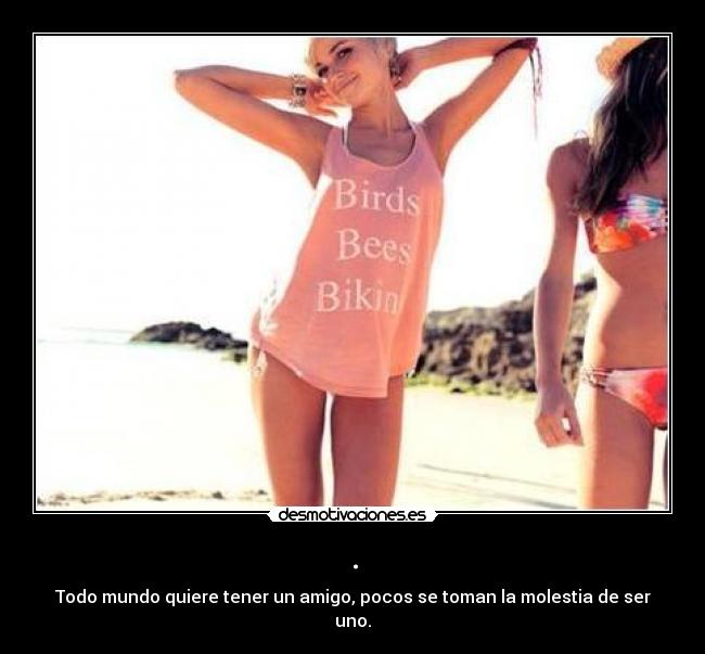 . - Todo mundo quiere tener un amigo, pocos se toman la molestia de ser uno.