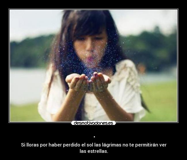 . - Si lloras por haber perdido el sol las lágrimas no te permitirán ver las estrellas.
