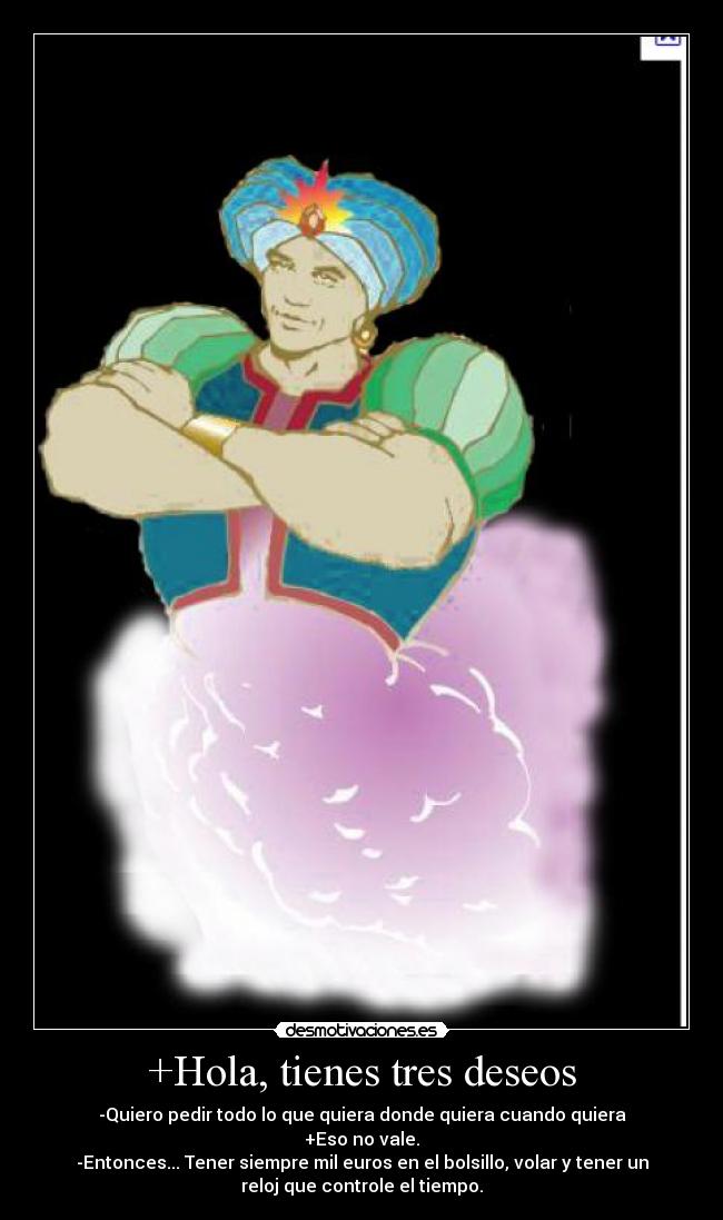 +Hola, tienes tres deseos - -Quiero pedir todo lo que quiera donde quiera cuando quiera
+Eso no vale.
-Entonces... Tener siempre mil euros en el bolsillo, volar y tener un
reloj que controle el tiempo.