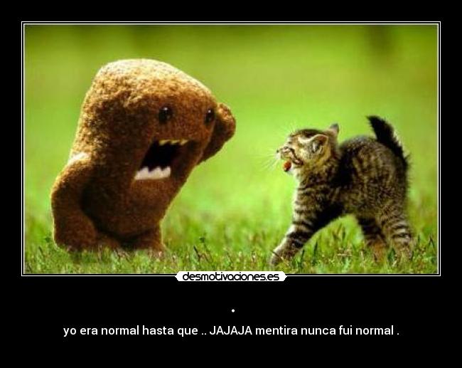 . - yo era normal hasta que .. JAJAJA mentira nunca fui normal .
