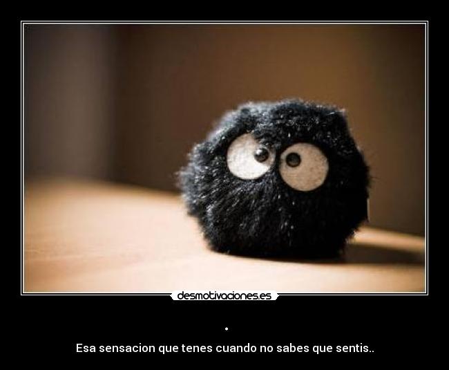 . - Esa sensacion que tenes cuando no sabes que sentis..