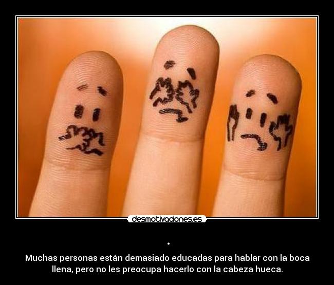 . - Muchas personas están demasiado educadas para hablar con la boca
llena, pero no les preocupa hacerlo con la cabeza hueca.