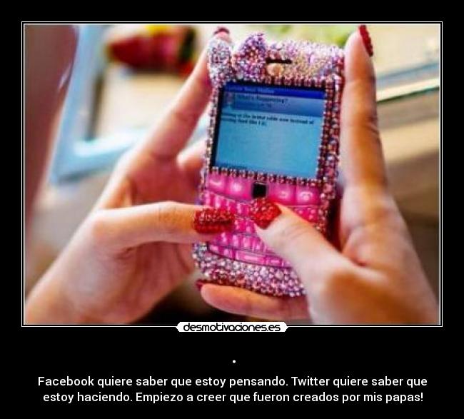 . - Facebook quiere saber que estoy pensando. Twitter quiere saber que
estoy haciendo. Empiezo a creer que fueron creados por mis papas!