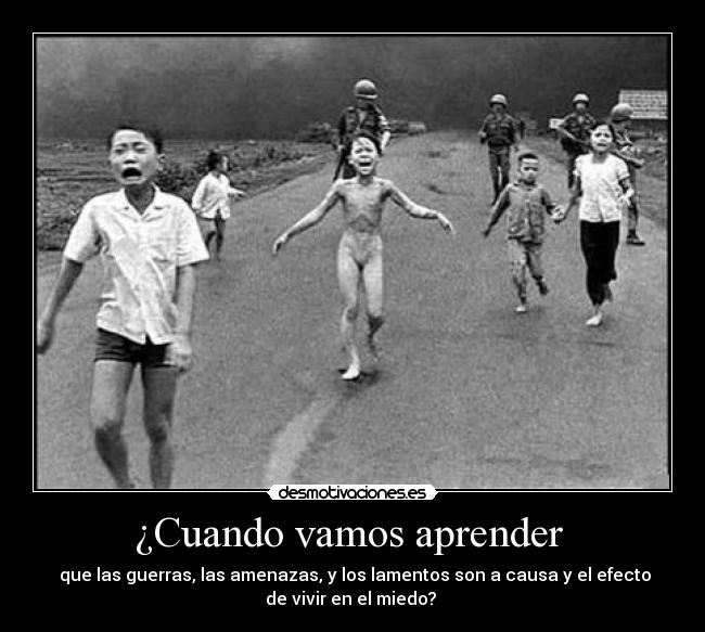 ¿Cuando vamos aprender  - 	que las guerras, las amenazas, y los lamentos son a causa y el efecto
de vivir en el miedo? 