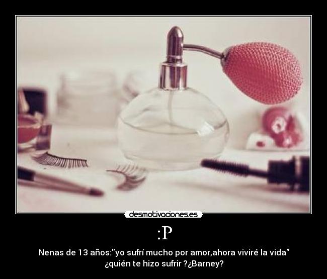 :P - Nenas de 13 años:yo sufrí mucho por amor,ahora viviré la vida
¿quién te hizo sufrir ?¿Barney?