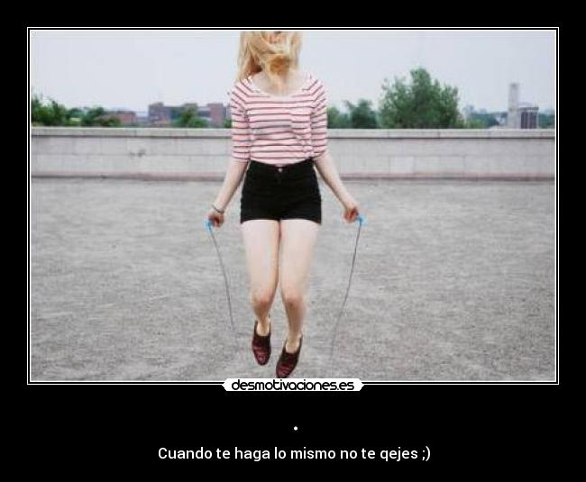 . - Cuando te haga lo mismo no te qejes ;)