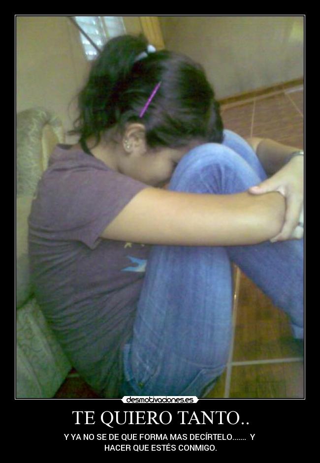 TE QUIERO TANTO.. - Y YA NO SE DE QUE FORMA MAS DECÍRTELO.......  Y
HACER QUE ESTÉS CONMIGO.