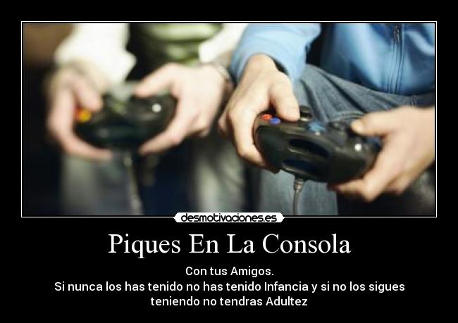Piques En La Consola - Con tus Amigos.
Si nunca los has tenido no has tenido Infancia y si no los sigues
teniendo no tendras Adultez