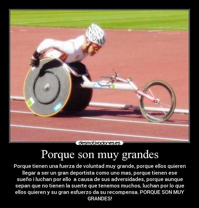Porque son muy grandes - Porque tienen una fuerza de voluntad muy grande, porque ellos quieren
llegar a ser un gran deportista como uno mas, porque tienen ese
sueño i luchan por ello  a causa de sus adversidades, porque aunque
sepan que no tienen la suerte que tenemos muchos, luchan por lo que
ellos quieren y su gran esfuerzo da su recompensa. PORQUE SON MUY
GRANDES!
