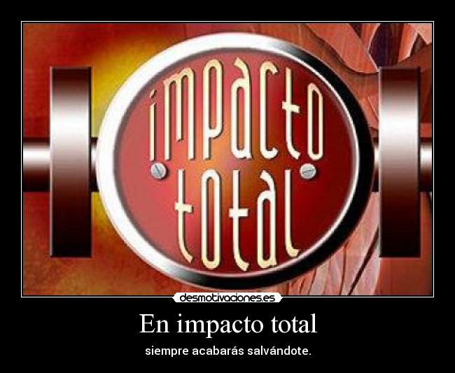 En impacto total - siempre acabarás salvándote.
