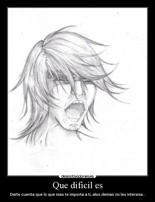 Que dificil es - Darte cuenta que lo que mas te importa a ti, alos demas no les interesa...