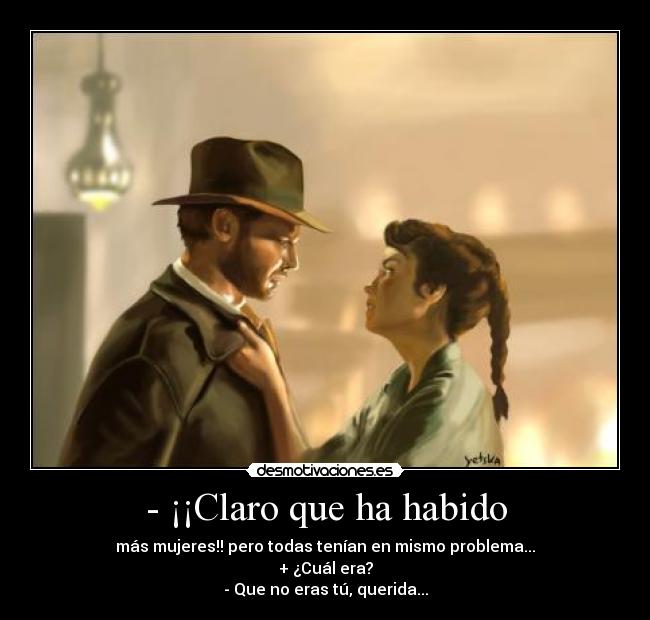 - ¡¡Claro que ha habido - más mujeres!! pero todas tenían en mismo problema...
+ ¿Cuál era?
- Que no eras tú, querida...