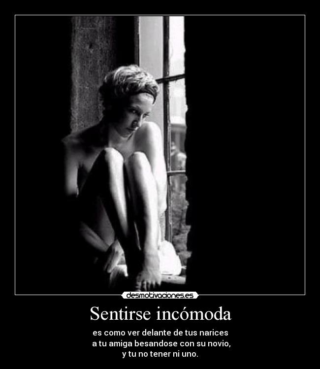 Sentirse incómoda - es como ver delante de tus narices
a tu amiga besandose con su novio,
y tu no tener ni uno.