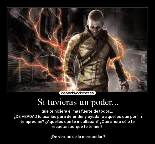 Si tuvieras un poder... - que te hiciera el más fuerte de todos...
¿DE VERDAD lo usarías para defender y ayudar a aquellos que por fin
te aprecian? ¿Aquellos que te insultaban? ¿Que ahora sólo te
respetan porque te temen?
¿De verdad se lo merecerían?