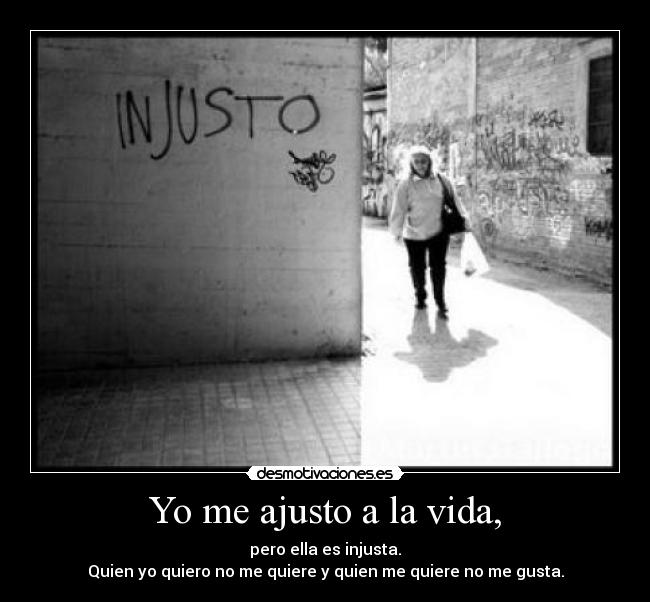Yo me ajusto a la vida, - pero ella es injusta.
Quien yo quiero no me quiere y quien me quiere no me gusta.