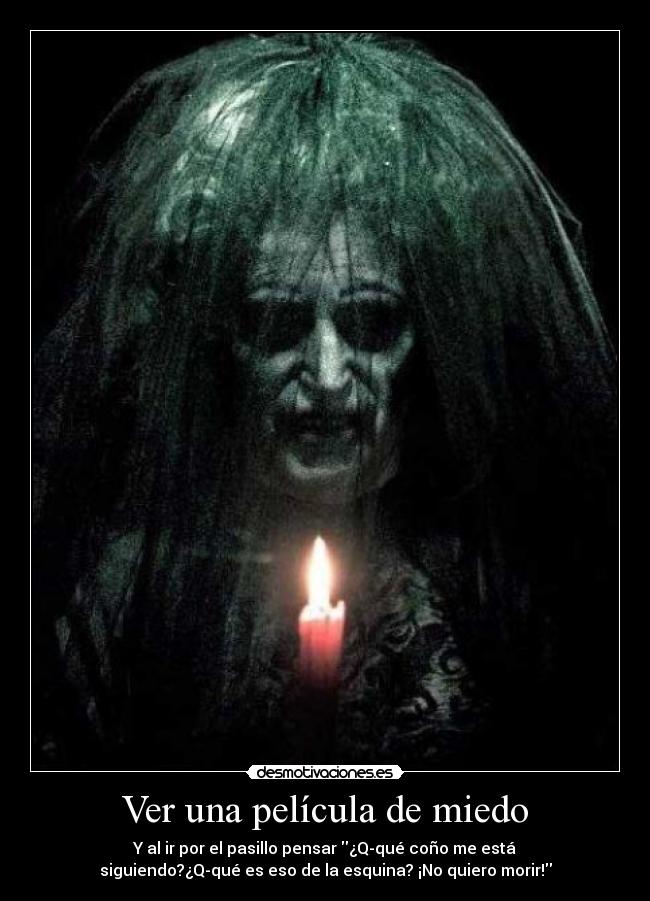 Ver una película de miedo - Y al ir por el pasillo pensar ¿Q-qué coño me está
siguiendo?¿Q-qué es eso de la esquina? ¡No quiero morir!