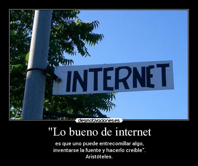 Lo bueno de internet - es que uno puede entrecomillar algo,
inventarse la fuente y hacerlo creíble.
Aristóteles.