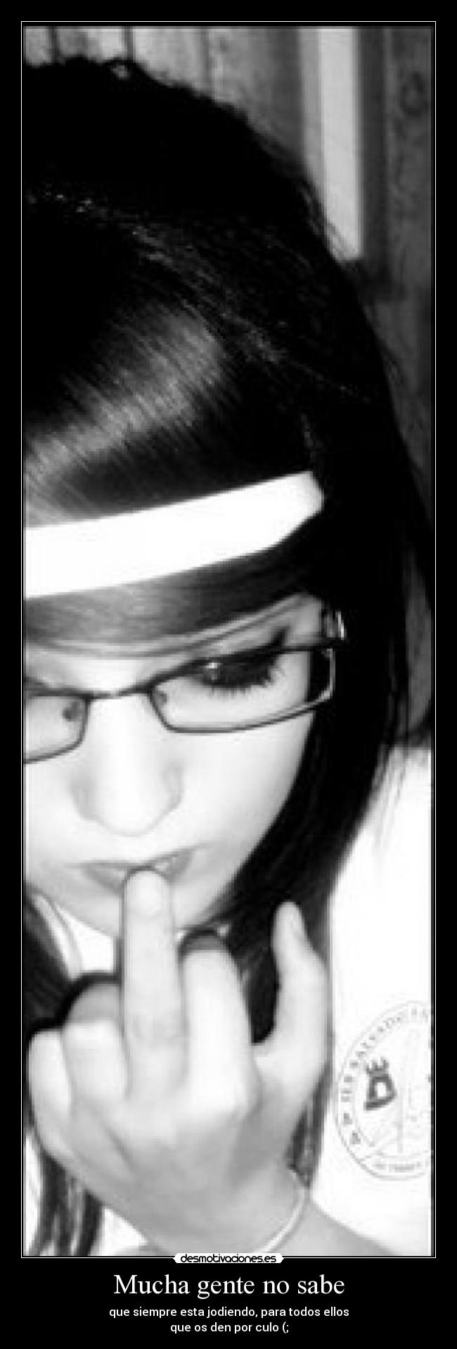 Mucha gente no sabe - que siempre esta jodiendo, para todos ellos
que os den por culo (;