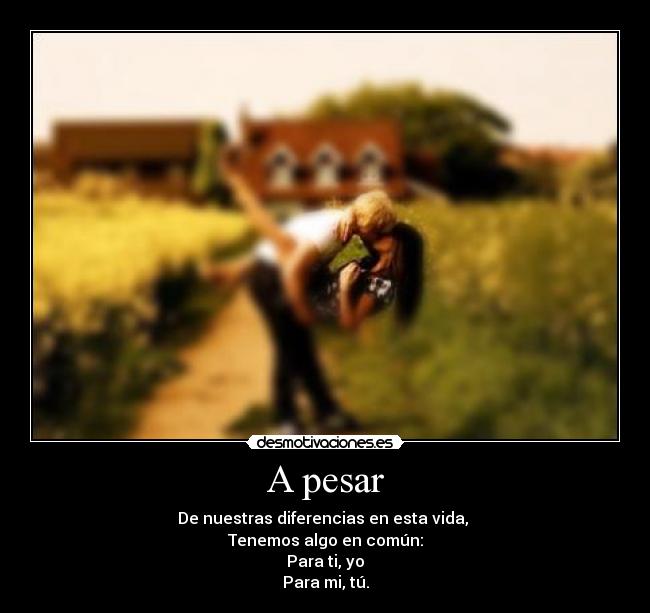 A pesar - De nuestras diferencias en esta vida,
Tenemos algo en común:
Para ti, yo
Para mi, tú.