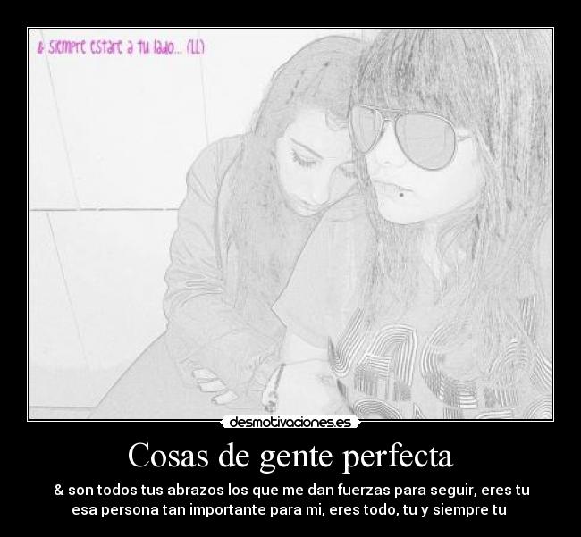 Cosas de gente perfecta - & son todos tus abrazos los que me dan fuerzas para seguir, eres tu
esa persona tan importante para mi, eres todo, tu y siempre tu ♥
