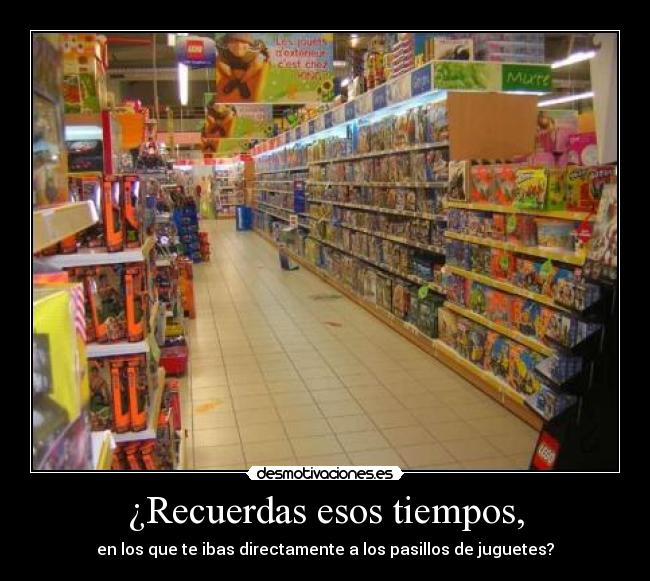 ¿Recuerdas esos tiempos, - en los que te ibas directamente a los pasillos de juguetes?