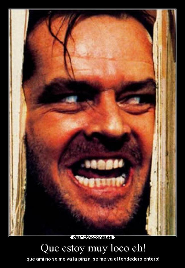 Que estoy muy loco eh! -