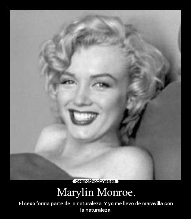 Marylin Monroe. - El sexo forma parte de la naturaleza. Y yo me llevo de maravilla con la naturaleza.