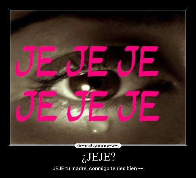 ¿JEJE? - JEJE tu madre, conmigo te ríes bien ¬¬
