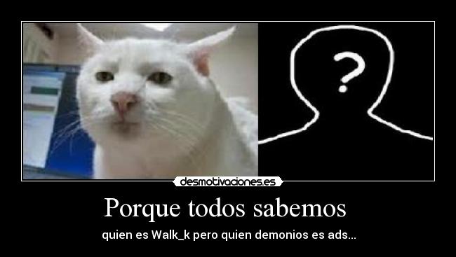 Porque todos sabemos  - quien es Walk_k pero quien demonios es ads...