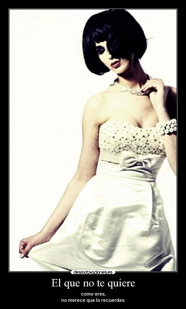 El que no te quiere - como eres,
no merece que lo recuerdes.