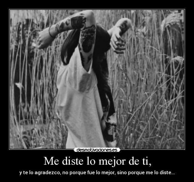 Me diste lo mejor de ti, - y te lo agradezco, no porque fue lo mejor, sino porque me lo diste...